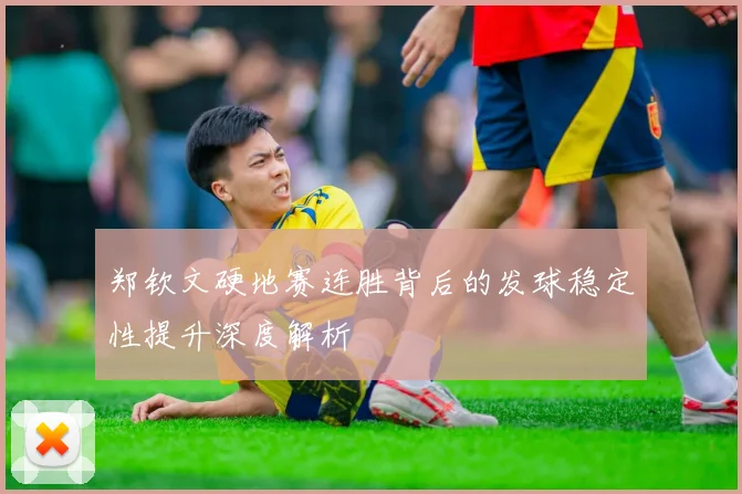 郑钦文硬地赛连胜背后的发球稳定性提升深度解析
