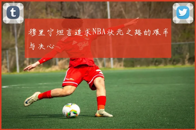 穆里宁坦言追求NBA状元之路的艰辛与决心