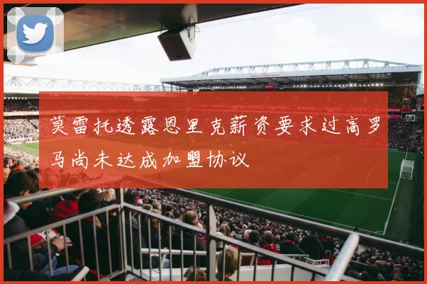 莫雷托透露恩里克薪资要求过高罗马尚未达成加盟协议