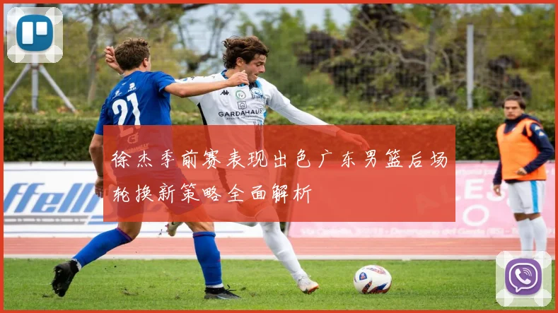 徐杰季前赛表现出色广东男篮后场轮换新策略全面解析