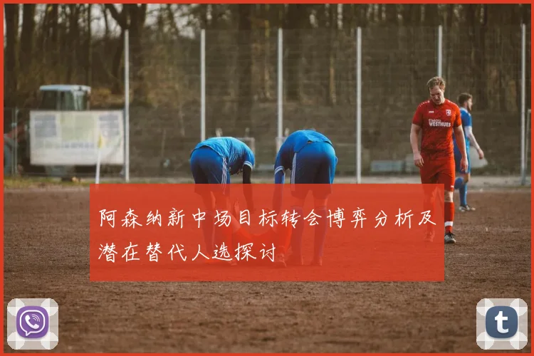 阿森纳新中场目标转会博弈分析及潜在替代人选探讨