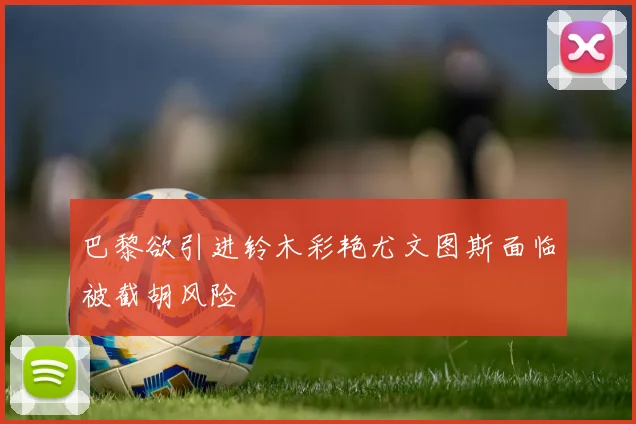 巴黎欲引进铃木彩艳尤文图斯面临被截胡风险